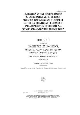 Book cover for Nomination of Vice Admiral Conrad C. Lautenbacher, Jr. to be Under Secretary for Oceans and Atmosphere at the U.S. Department of Commerce and Administrator of the National Oceanic and Atmospheric Administration