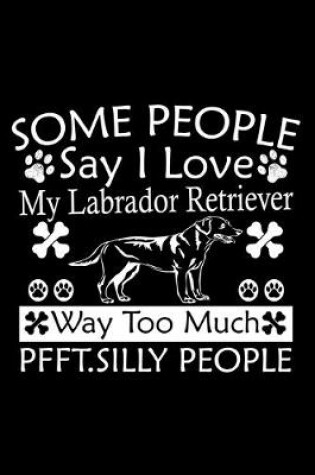 Cover of Some People Say I Love My Labrador Retriever Way Too Much Pfft. Silly People