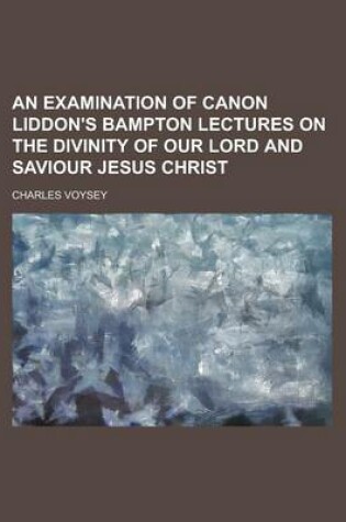 Cover of An Examination of Canon Liddon's Bampton Lectures on the Divinity of Our Lord and Saviour Jesus Christ