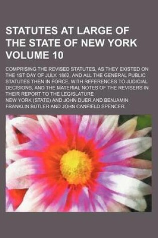 Cover of Statutes at Large of the State of New York Volume 10; Comprising the Revised Statutes, as They Existed on the 1st Day of July, 1862, and All the General Public Statutes Then in Force, with References to Judicial Decisions, and the Material Notes of the Rev