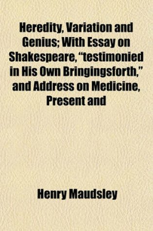 Cover of Heredity, Variation and Genius; With Essay on Shakespeare, "Testimonied in His Own Bringingsforth," and Address on Medicine, Present and