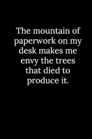 Cover of The mountain of paperwork on my desk makes me envy the trees that died to produce it.