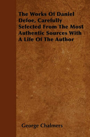 Cover of The Works Of Daniel Defoe, Carefully Selected From The Most Authentic Sources With A Life Of The Author