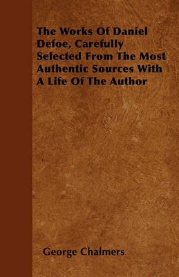 Book cover for The Works Of Daniel Defoe, Carefully Selected From The Most Authentic Sources With A Life Of The Author