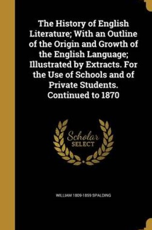 Cover of The History of English Literature; With an Outline of the Origin and Growth of the English Language; Illustrated by Extracts. for the Use of Schools and of Private Students. Continued to 1870