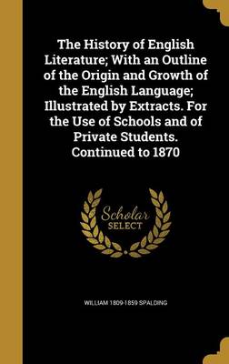 Book cover for The History of English Literature; With an Outline of the Origin and Growth of the English Language; Illustrated by Extracts. for the Use of Schools and of Private Students. Continued to 1870