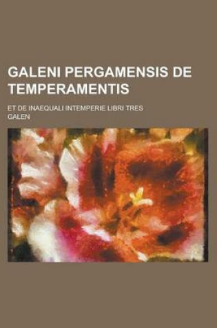 Cover of Galeni Pergamensis de Temperamentis; Et de Inaequali Intemperie Libri Tres