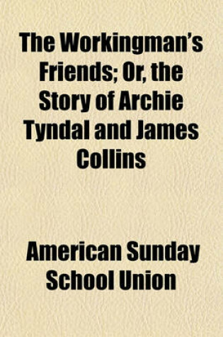 Cover of The Workingman's Friends; Or, the Story of Archie Tyndal and James Collins