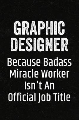 Book cover for Graphic Designer Because Badass Miracle Worker Isn't an Official Job Title