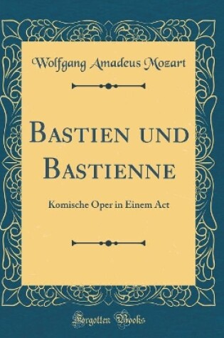 Cover of Bastien und Bastienne: Komische Oper in Einem Act (Classic Reprint)