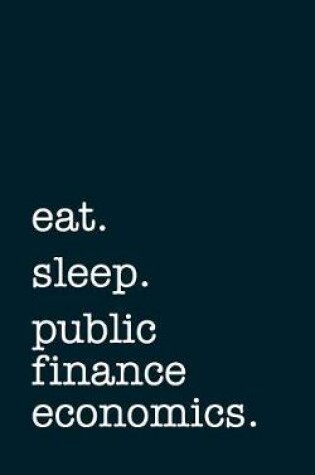 Cover of Eat. Sleep. Public Finance Economics. - Lined Notebook