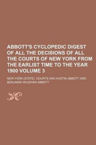 Cover of Abbott's Cyclopedic Digest of All the Decisions of All the Courts of New York from the Earlist Time to the Year 1900 Volume 3