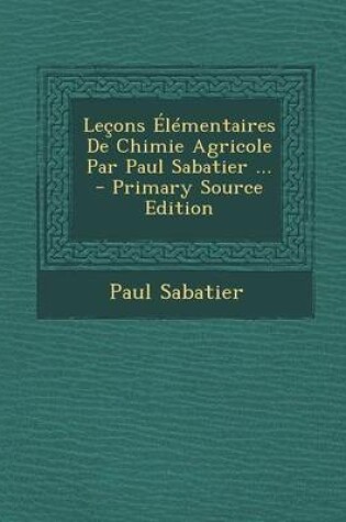 Cover of Lecons Elementaires de Chimie Agricole Par Paul Sabatier ... - Primary Source Edition