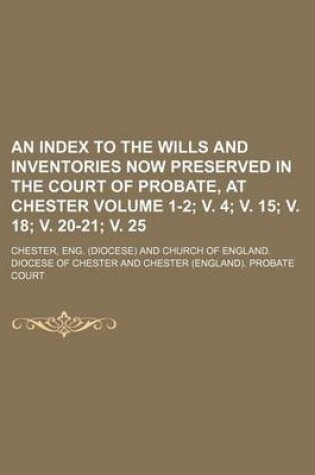 Cover of An Index to the Wills and Inventories Now Preserved in the Court of Probate, at Chester Volume 1-2; V. 4; V. 15; V. 18; V. 20-21; V. 25