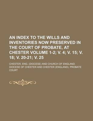 Book cover for An Index to the Wills and Inventories Now Preserved in the Court of Probate, at Chester Volume 1-2; V. 4; V. 15; V. 18; V. 20-21; V. 25