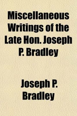 Cover of Miscellaneous Writings of the Late Hon. Joseph P. Bradley; And a Review of His Judicial Record, by William Draper Lewis and an Account of His Dissenting Opinions, by the Late A. Q. Keasbey