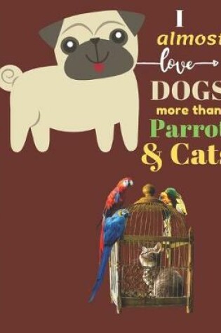 Cover of I Almost Love Dogs More than Parrots & Cats