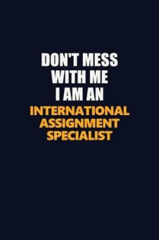 Cover of Don't Mess With Me Because I Am An International Assignment Specialist