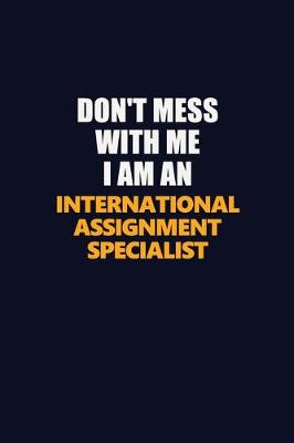 Book cover for Don't Mess With Me Because I Am An International Assignment Specialist