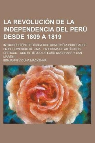 Cover of La Revolucion de La Independencia del Peru Desde 1809 a 1819; Introduccion Historica Que Comenzo a Publicarse En El Comercio de Lima, En Forma de Art