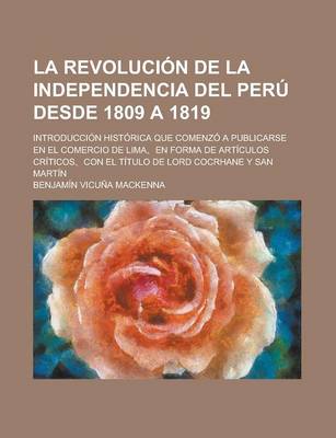 Book cover for La Revolucion de La Independencia del Peru Desde 1809 a 1819; Introduccion Historica Que Comenzo a Publicarse En El Comercio de Lima, En Forma de Art