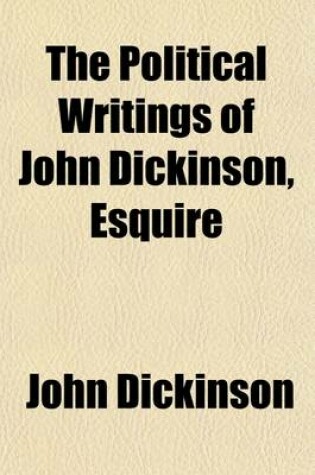 Cover of The Political Writings of John Dickinson, Esquire (Volume 2); Late President of the State of Delaware, and of the Commonwealth of Pennsylvania