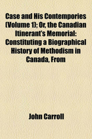 Cover of Case and His Cotemporaries, Or, the Canadian Itinerants' Memorial (Volume 1); Or, the Canadian Itinerant's Memorial Constituting a Biographical History of Methodism in Canada, from Its Introduction Into the Province, Till the Death of the REV. Wm. Case in