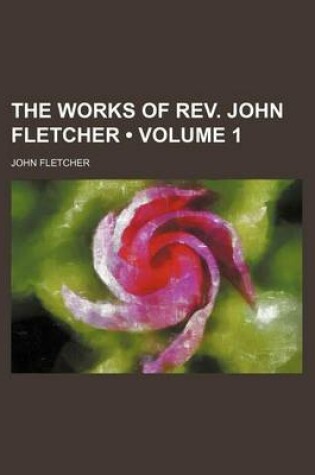 Cover of The Works of REV. John Fletcher (Volume 1)