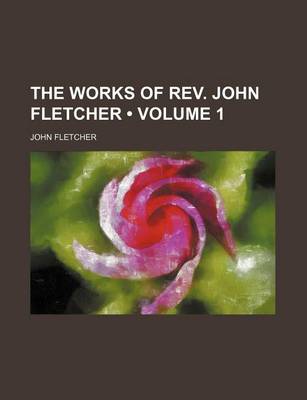 Book cover for The Works of REV. John Fletcher (Volume 1)