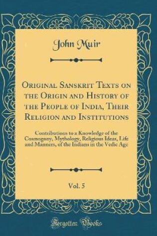 Cover of Original Sanskrit Texts on the Origin and History of the People of India, Their Religion and Institutions, Vol. 5