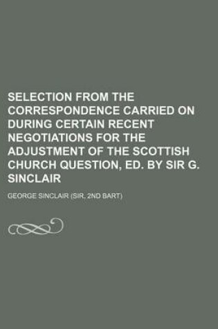 Cover of Selection from the Correspondence Carried on During Certain Recent Negotiations for the Adjustment of the Scottish Church Question, Ed. by Sir G. Sinclair