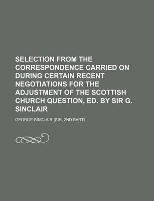 Book cover for Selection from the Correspondence Carried on During Certain Recent Negotiations for the Adjustment of the Scottish Church Question, Ed. by Sir G. Sinclair