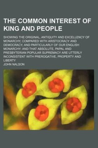 Cover of The Common Interest of King and People; Showing the Original, Antiquity and Excellency of Monarchy, Compared with Aristocracy and Democracy, and Parti