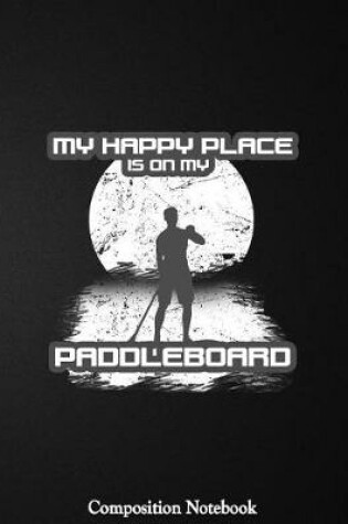 Cover of My Happy Place Is On My Paddleboard Composition Notebook