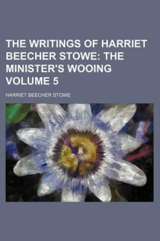 Cover of The Writings of Harriet Beecher Stowe Volume 5; The Minister's Wooing