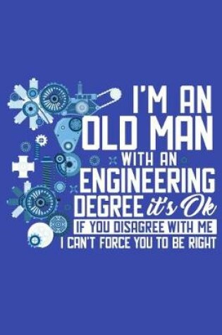 Cover of I'm An Old Man With An Engineering Degree It's Okay If You Disagree With Me I Can't Force You To Be Right