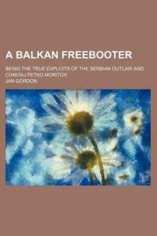 Cover of A Balkan Freebooter; Being the True Exploits of the Serbian Outlaw and Comitaj Petko Moritch
