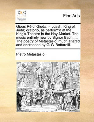 Book cover for Gioas Re Di Giuda. = Joash, King of Juda; Oratorio, as Perform'd at the King's-Theatre in the Hay-Market. the Music Entirely New by Signor Bach, ... the Poetry of Metastasio, Much Altered and Encreased by G. G. Bottarelli.