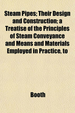 Cover of Steam Pipes; Their Design and Construction; A Treatise of the Principles of Steam Conveyance and Means and Materials Employed in Practice, to