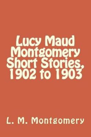 Cover of Lucy Maud Montgomery Short Stories, 1902 to 1903