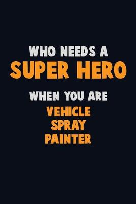 Book cover for Who Need A SUPER HERO, When You Are Vehicle Spray Painter