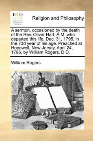 Cover of A sermon, occasioned by the death of the Rev. Oliver Hart, A.M. who departed this life, Dec. 31, 1795, in the 73d year of his age. Preached at Hopewell, New-Jersey, April 24, 1796, by William Rogers, D.D.