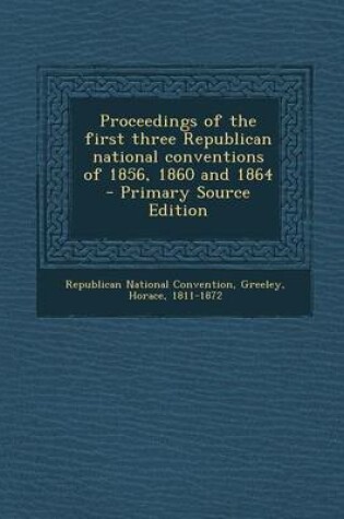 Cover of Proceedings of the First Three Republican National Conventions of 1856, 1860 and 1864 - Primary Source Edition