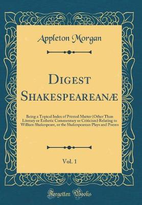 Book cover for Digest Shakespeareanæ, Vol. 1: Being a Topical Index of Printed Matter (Other Than Literary or Esthetic Commentary or Criticism) Relating to William Shakespeare, or the Shakespearean Plays and Poems (Classic Reprint)