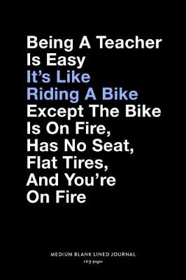 Book cover for Being A Teacher Is Easy It's Like Riding A Bike Except The Bike Is On Fire, Has No Seat, Flat Tires, And You're On Fire, Medium Blank Lined Journal, 109 Page