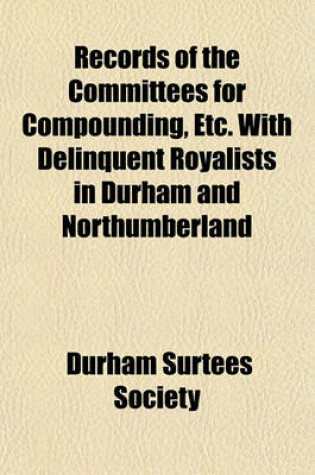 Cover of Records of the Committees for Compounding, Etc. with Delinquent Royalists in Durham and Northumberland