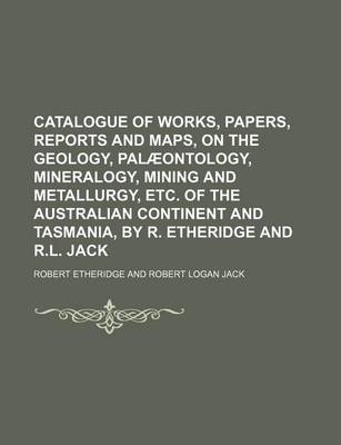 Book cover for Catalogue of Works, Papers, Reports and Maps, on the Geology, Palaeontology, Mineralogy, Mining and Metallurgy, Etc. of the Australian Continent and Tasmania, by R. Etheridge and R.L. Jack