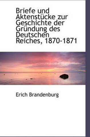Cover of Briefe Und Aktenstucke Zur Geschichte Der Grundung Des Deutschen Reiches, 1870-1871