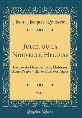 Book cover for Julie, ou la Nouvelle Heloise, Vol. 2: Lettres de Deux Amans, Habitans dune Petite Ville au Pied des Alpes (Classic Reprint)