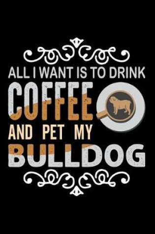 Cover of All I Want To Drink Coffee And Pet My Bulldog